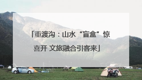 重渡沟：山水“盲盒”惊喜开 文旅融合引客来